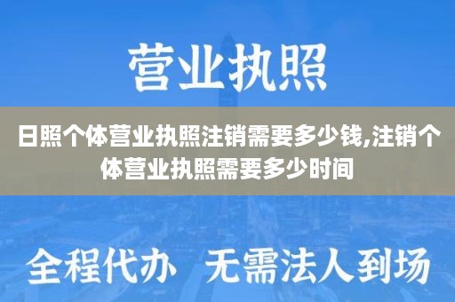 日照个体营业执照注销需要多少钱,注销个体营业执照需要多少时间