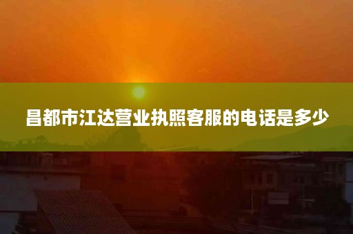 昌都市江达营业执照客服的电话是多少