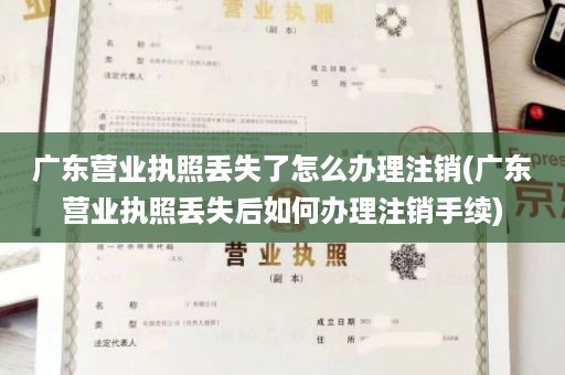 广东营业执照丢失了怎么办理注销(广东营业执照丢失后如何办理注销手续)
