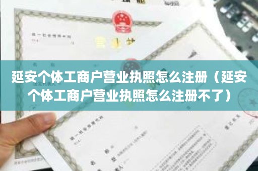 延安个体工商户营业执照怎么注册（延安个体工商户营业执照怎么注册不了）