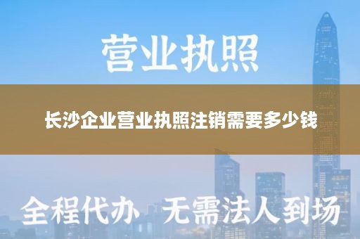 长沙企业营业执照注销需要多少钱