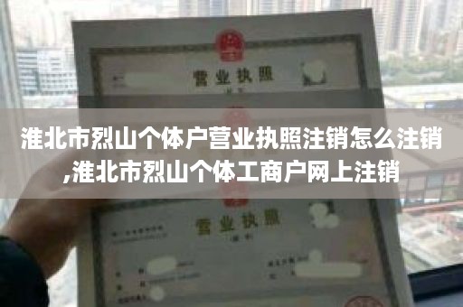 淮北市烈山个体户营业执照注销怎么注销,淮北市烈山个体工商户网上注销