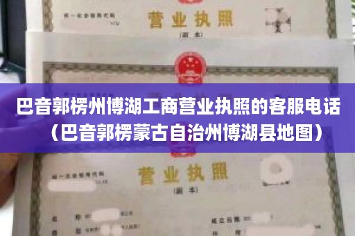 巴音郭楞州博湖工商营业执照的客服电话（巴音郭楞蒙古自治州博湖县地图）
