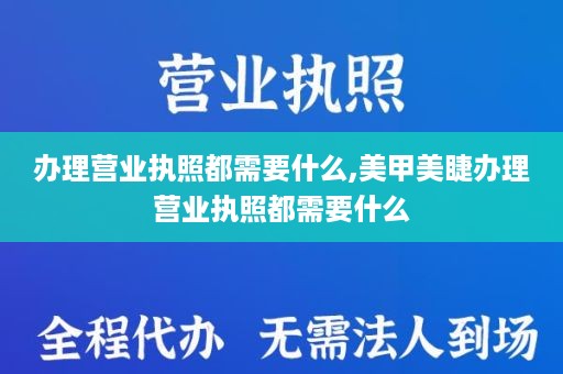 办理营业执照都需要什么,美甲美睫办理营业执照都需要什么