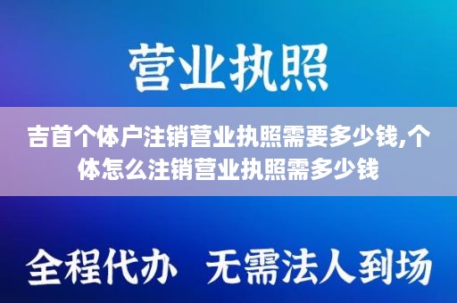吉首个体户注销营业执照需要多少钱,个体怎么注销营业执照需多少钱