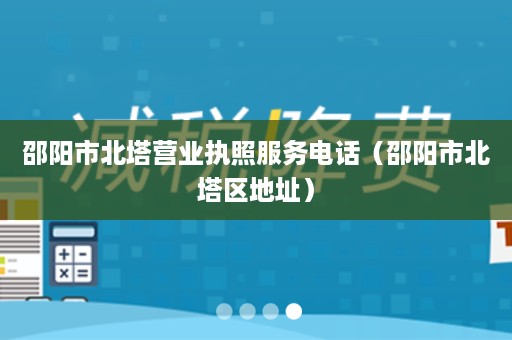 邵阳市北塔营业执照服务电话（邵阳市北塔区地址）
