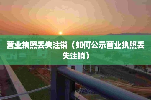 营业执照丢失注销（如何公示营业执照丢失注销）