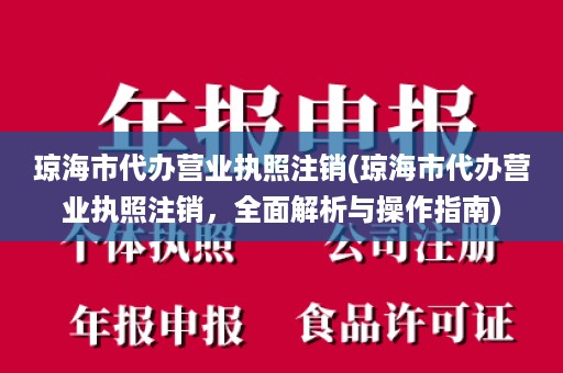 琼海市代办营业执照注销(琼海市代办营业执照注销，全面解析与操作指南)
