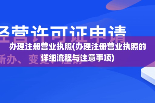 办理注册营业执照(办理注册营业执照的详细流程与注意事项)