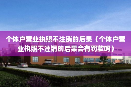 个体户营业执照不注销的后果（个体户营业执照不注销的后果会有罚款吗）