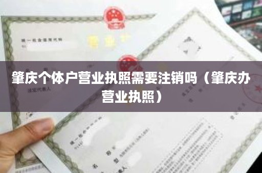肇庆个体户营业执照需要注销吗（肇庆办营业执照）