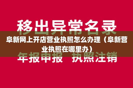 阜新网上开店营业执照怎么办理（阜新营业执照在哪里办）