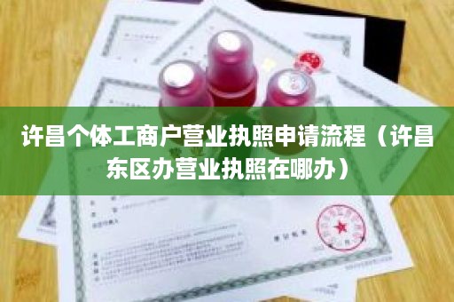 许昌个体工商户营业执照申请流程（许昌东区办营业执照在哪办）