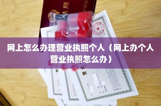 网上怎么办理营业执照个人（网上办个人营业执照怎么办）