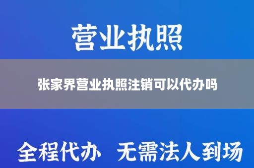 张家界营业执照注销可以代办吗