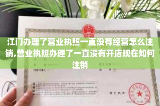 江门办理了营业执照一直没有经营怎么注销,营业执照办理了一直没有开店现在如何注销