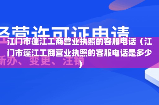 江门市蓬江工商营业执照的客服电话（江门市蓬江工商营业执照的客服电话是多少）