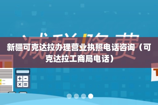 新疆可克达拉办理营业执照电话咨询（可克达拉工商局电话）
