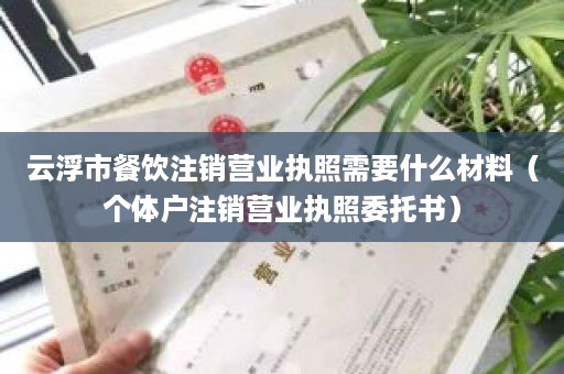 云浮市餐饮注销营业执照需要什么材料（个体户注销营业执照委托书）