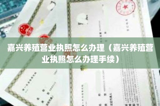 嘉兴养殖营业执照怎么办理（嘉兴养殖营业执照怎么办理手续）