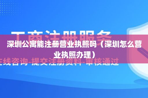 深圳公寓能注册营业执照吗（深圳怎么营业执照办理）