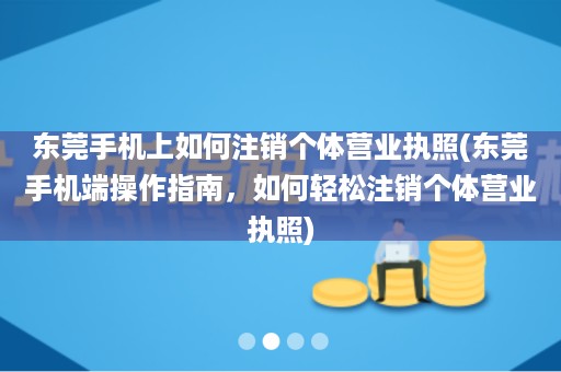 东莞手机上如何注销个体营业执照(东莞手机端操作指南，如何轻松注销个体营业执照)