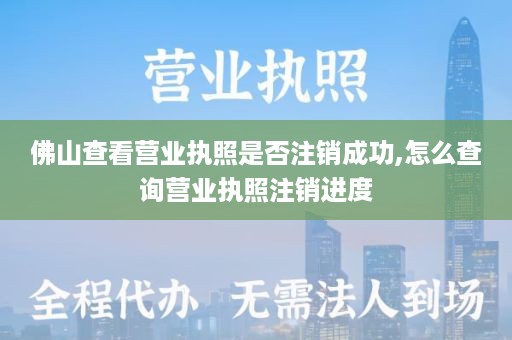 佛山查看营业执照是否注销成功,怎么查询营业执照注销进度