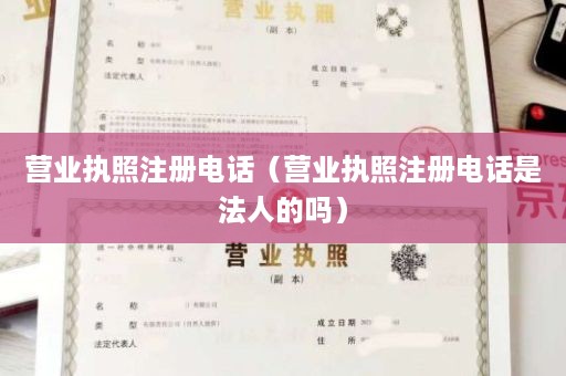 营业执照注册电话（营业执照注册电话是法人的吗）