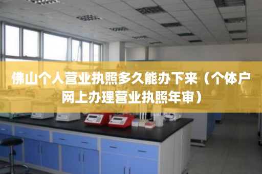 佛山个人营业执照多久能办下来（个体户网上办理营业执照年审）