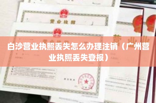 白沙营业执照丢失怎么办理注销（广州营业执照丢失登报）