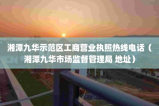 湘潭九华示范区工商营业执照热线电话（湘潭九华市场监督管理局 地址）