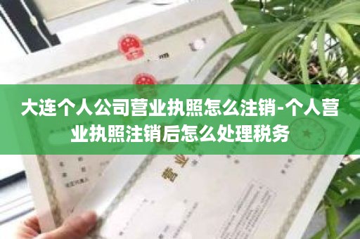 大连个人公司营业执照怎么注销-个人营业执照注销后怎么处理税务