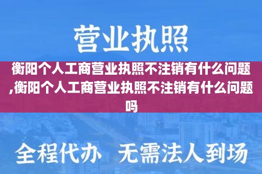 衡阳个人工商营业执照不注销有什么问题,衡阳个人工商营业执照不注销有什么问题吗