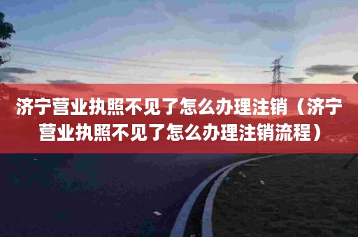 济宁营业执照不见了怎么办理注销（济宁营业执照不见了怎么办理注销流程）