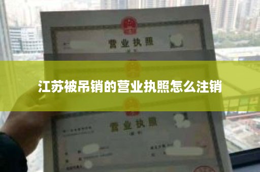 江苏被吊销的营业执照怎么注销
