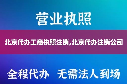 北京代办工商执照注销,北京代办注销公司