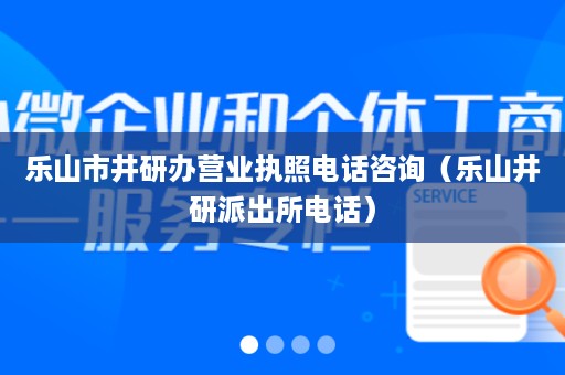 乐山市井研办营业执照电话咨询（乐山井研派出所电话）