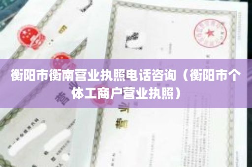 衡阳市衡南营业执照电话咨询（衡阳市个体工商户营业执照）