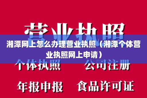 湘潭网上怎么办理营业执照（湘潭个体营业执照网上申请）