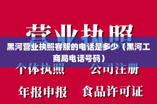黑河营业执照客服的电话是多少（黑河工商局电话号码）