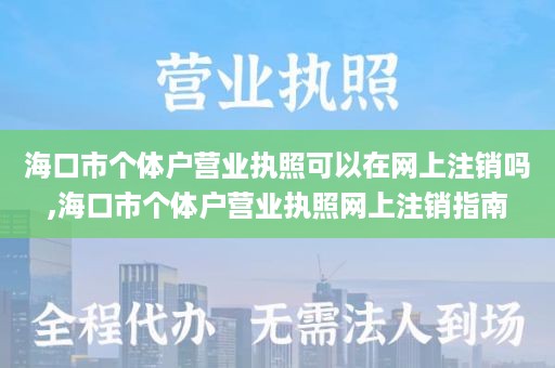 海口市个体户营业执照可以在网上注销吗,海口市个体户营业执照网上注销指南