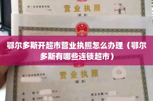 鄂尔多斯开超市营业执照怎么办理（鄂尔多斯有哪些连锁超市）