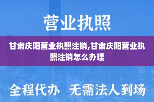 甘肃庆阳营业执照注销,甘肃庆阳营业执照注销怎么办理