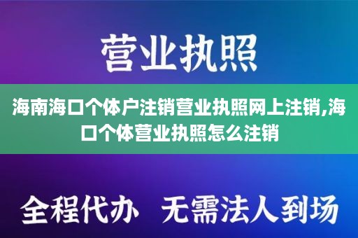 海南海口个体户注销营业执照网上注销,海口个体营业执照怎么注销