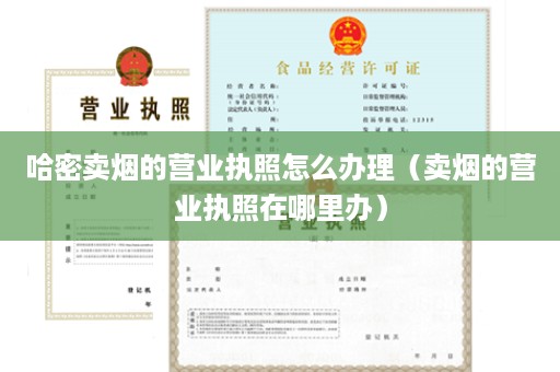 哈密卖烟的营业执照怎么办理（卖烟的营业执照在哪里办）