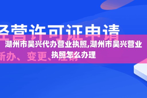 湖州市吴兴代办营业执照,湖州市吴兴营业执照怎么办理