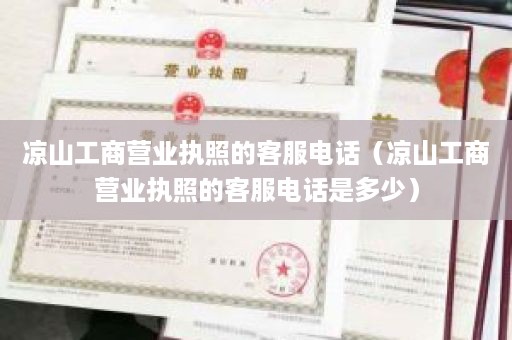 凉山工商营业执照的客服电话（凉山工商营业执照的客服电话是多少）