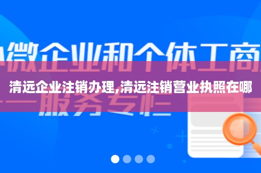 清远企业注销办理,清远注销营业执照在哪