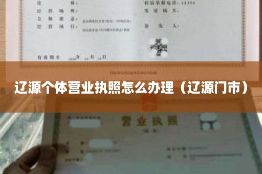 辽源个体营业执照怎么办理（辽源门市）