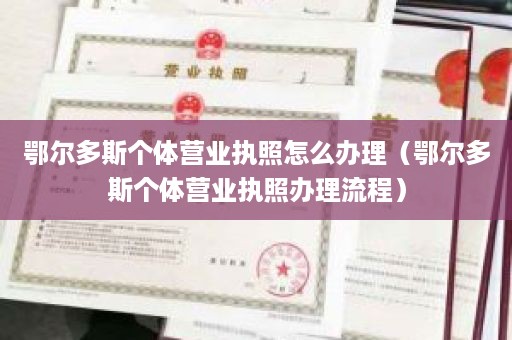 鄂尔多斯个体营业执照怎么办理（鄂尔多斯个体营业执照办理流程）